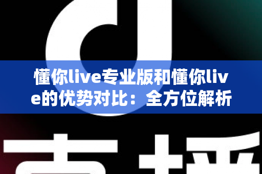 懂你live专业版和懂你live的优势对比:全方位解析两大版本,帮你选出最适合的直播利器 懂你live专业版和懂你live的优势对比:全方位解析两大版本,帮你选出最适合的直播利器