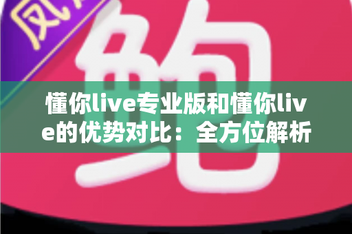 懂你live专业版和懂你live的优势对比:全方位解析两大版本,帮你选出最适合的直播利器 懂你live专业版和懂你live的优势对比:全方位解析两大版本,帮你选出最适合的直播利器