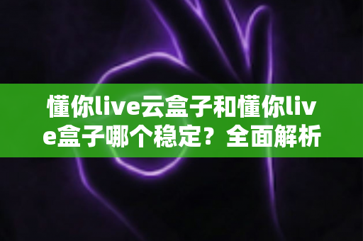 懂你live云盒子和懂你live盒子哪个稳定?全面解析两大直播方案的稳定性差异与选择指南 懂你live云盒子和懂你live盒子哪个稳定?全面解析两大直播方案的稳定性差异与选择指南