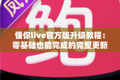 懂你live官方版升级教程:零基础也能完成的完整更新指南与疑难解答手册 懂你live官方版升级教程:零基础也能完成的完整更新指南与疑难解答手册