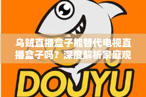 乌贼直播盒子能替代电视直播盒子吗？深度解析家庭观影新选择的优劣势与真实体验
