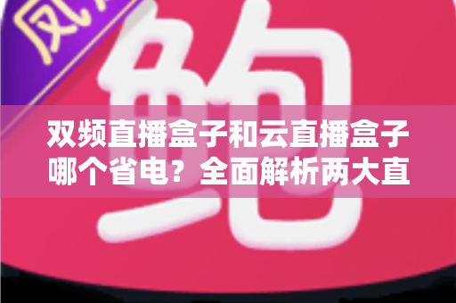 双频直播盒子和云直播盒子哪个省电?全面解析两大直播设备的功耗差异与选购指南 双频直播盒子和云直播盒子哪个省电?全面解析两大直播设备的功耗差异与选购指南