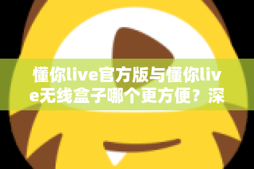 懂你live官方版与懂你live无线盒子哪个更方便？深度对比解析帮你一次选对