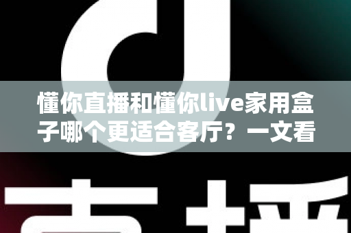 懂你直播和懂你live家用盒子哪个更适合客厅?一文看懂家庭观影最佳选择 懂你直播和懂你live家用盒子哪个更适合客厅?一文看懂家庭观影最佳选择