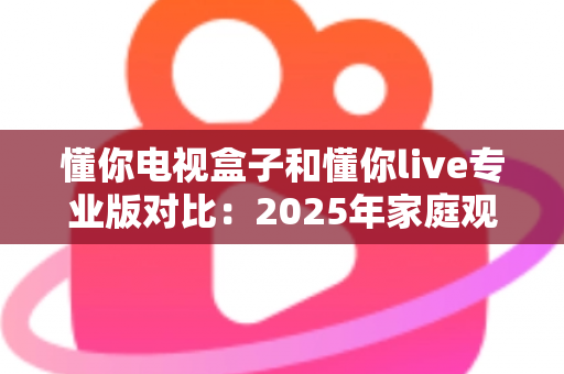 懂你电视盒子和懂你live专业版对比:2025年家庭观影设备选购全指南,帮你轻松找到最适合的观影方案 懂你电视盒子和懂你live专业版对比:2025年家庭观影设备选购全指南,帮你轻松找到最适合的观影方案