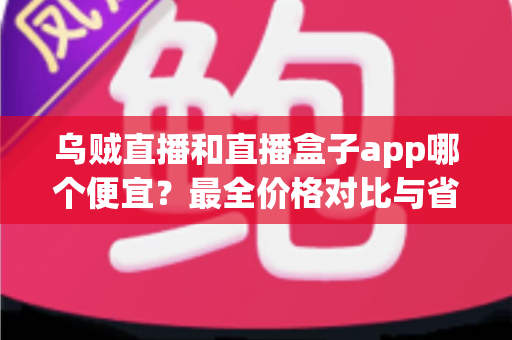 乌贼直播和直播盒子app哪个便宜?最全价格对比与省钱攻略详解 乌贼直播和直播盒子app哪个便宜?最全价格对比与省钱攻略详解