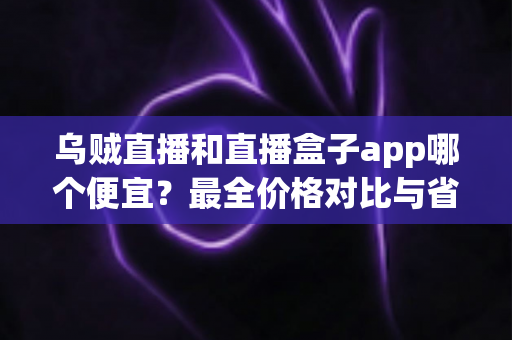 乌贼直播和直播盒子app哪个便宜？最全价格对比与省钱攻略详解