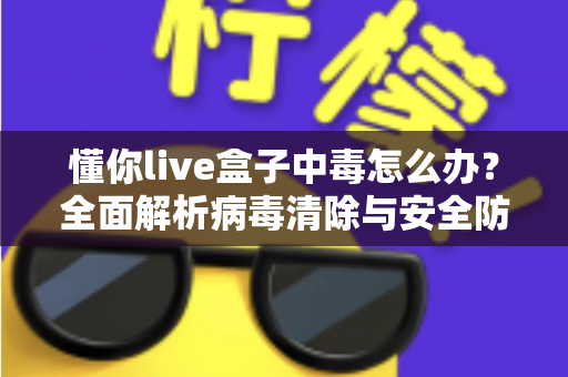 懂你live盒子中毒怎么办?全面解析病毒清除与安全防护实用指南 懂你live盒子中毒怎么办?全面解析病毒清除与安全防护实用指南