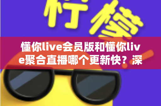 懂你live会员版和懂你live聚合直播哪个更新快?深度对比分析帮你选对版本 懂你live会员版和懂你live聚合直播哪个更新快?深度对比分析帮你选对版本