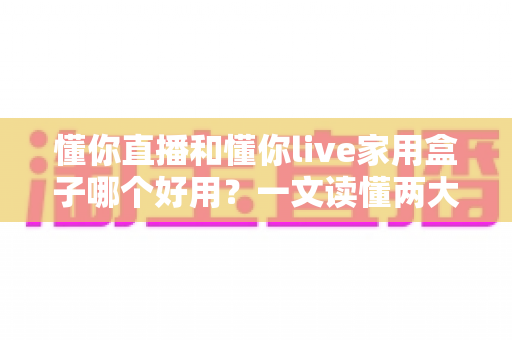懂你直播和懂你live家用盒子哪个好用?一文读懂两大观影方案的差别与选择建议 懂你直播和懂你live家用盒子哪个好用?一文读懂两大观影方案的差别与选择建议