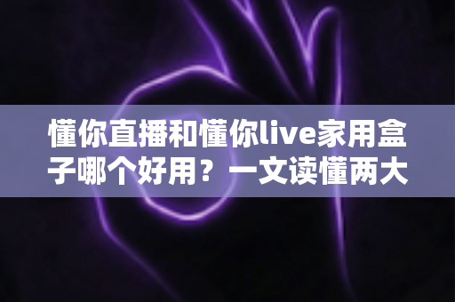 懂你直播和懂你live家用盒子哪个好用?一文读懂两大观影方案的差别与选择建议 懂你直播和懂你live家用盒子哪个好用?一文读懂两大观影方案的差别与选择建议