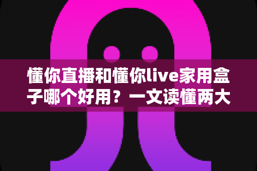 懂你直播和懂你live家用盒子哪个好用?一文读懂两大观影方案的差别与选择建议 懂你直播和懂你live家用盒子哪个好用?一文读懂两大观影方案的差别与选择建议