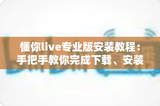 懂你live专业版安装教程:手把手教你完成下载、安装与首次设置,新手也能一次成功 懂你live专业版安装教程:手把手教你完成下载、安装与首次设置,新手也能一次成功