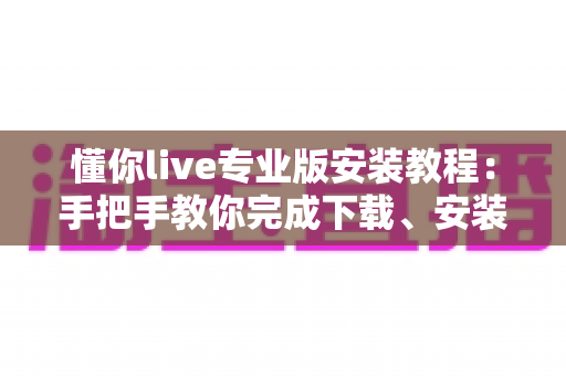 懂你live专业版安装教程:手把手教你完成下载、安装与首次设置,新手也能一次成功 懂你live专业版安装教程:手把手教你完成下载、安装与首次设置,新手也能一次成功