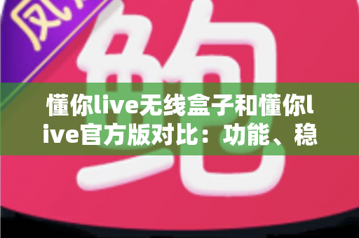 懂你live无线盒子和懂你live官方版对比:功能、稳定性与选购指南全面解析 懂你live无线盒子和懂你live官方版对比:功能、稳定性与选购指南全面解析