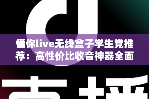 懂你live无线盒子学生党推荐:高性价比收音神器全面测评与选购指南 懂你live无线盒子学生党推荐:高性价比收音神器全面测评与选购指南