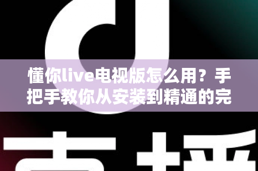 懂你live电视版怎么用?手把手教你从安装到精通的完整实用指南 懂你live电视版怎么用?手把手教你从安装到精通的完整实用指南