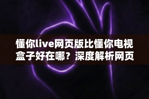 懂你live网页版比懂你电视盒子好在哪?深度解析网页版观看体验的五大核心优势 懂你live网页版比懂你电视盒子好在哪?深度解析网页版观看体验的五大核心优势