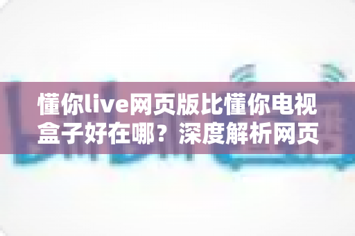 懂你live网页版比懂你电视盒子好在哪?深度解析网页版观看体验的五大核心优势 懂你live网页版比懂你电视盒子好在哪?深度解析网页版观看体验的五大核心优势