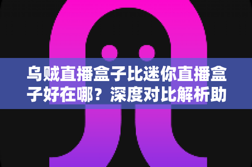 乌贼直播盒子比迷你直播盒子好在哪?深度对比解析助你选对直播设备 乌贼直播盒子比迷你直播盒子好在哪?深度对比解析助你选对直播设备