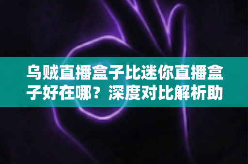 乌贼直播盒子比迷你直播盒子好在哪?深度对比解析助你选对直播设备 乌贼直播盒子比迷你直播盒子好在哪?深度对比解析助你选对直播设备