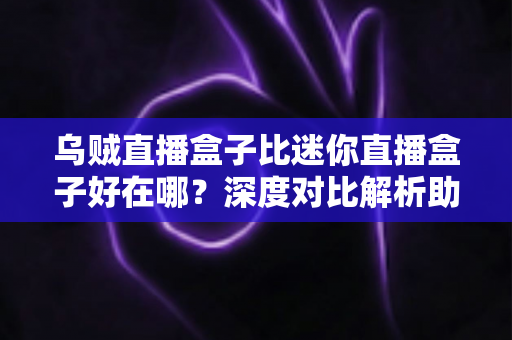乌贼直播盒子比迷你直播盒子好在哪？深度对比解析助你选对直播设备