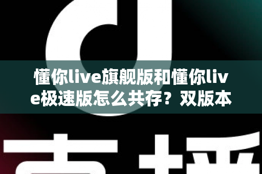 懂你live旗舰版和懂你live极速版怎么共存?双版本安装使用全攻略 懂你live旗舰版和懂你live极速版怎么共存?双版本安装使用全攻略