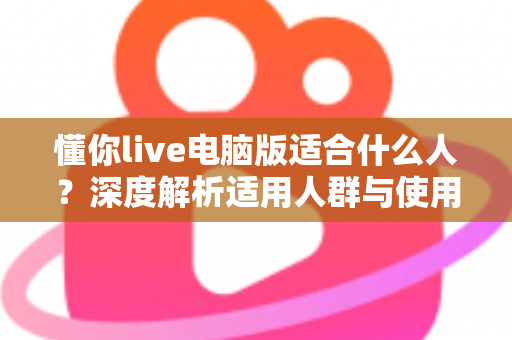 懂你live电脑版适合什么人？深度解析适用人群与使用场景指南