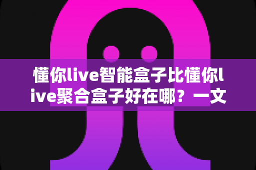 懂你live智能盒子比懂你live聚合盒子好在哪?一文看懂两款电视盒子的真实差距与选购建议 懂你live智能盒子比懂你live聚合盒子好在哪?一文看懂两款电视盒子的真实差距与选购建议