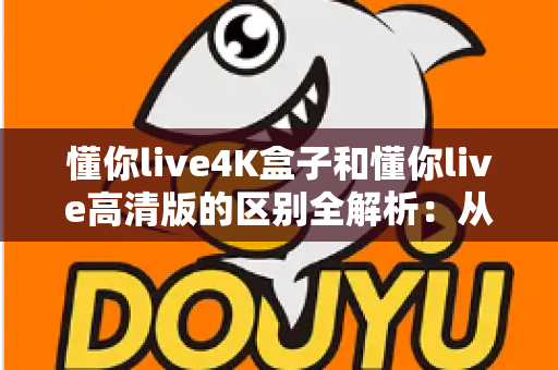 懂你live4K盒子和懂你live高清版的区别全解析:从画质到性价比,一文帮你选对不踩坑 懂你live4K盒子和懂你live高清版的区别全解析:从画质到性价比,一文帮你选对不踩坑