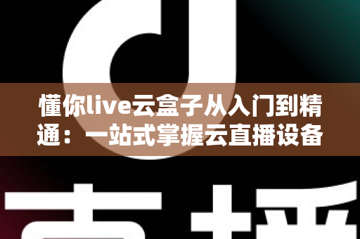 懂你live云盒子从入门到精通：一站式掌握云直播设备的完整实战指南