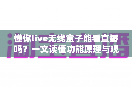 懂你live无线盒子能看直播吗?一文读懂功能原理与观看直播的完整方法 懂你live无线盒子能看直播吗?一文读懂功能原理与观看直播的完整方法