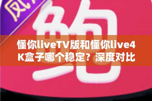 懂你liveTV版和懂你live4K盒子哪个稳定?深度对比实测,帮你找到更省心的观影方案 懂你liveTV版和懂你live4K盒子哪个稳定?深度对比实测,帮你找到更省心的观影方案