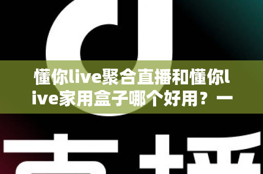 懂你live聚合直播和懂你live家用盒子哪个好用?一篇讲透的深度对比指南 懂你live聚合直播和懂你live家用盒子哪个好用?一篇讲透的深度对比指南