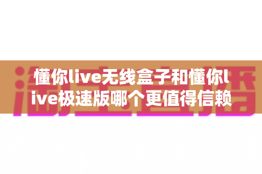 懂你live无线盒子和懂你live极速版哪个更值得信赖?多维度深度对比助你选对直播辅助工具 懂你live无线盒子和懂你live极速版哪个更值得信赖?多维度深度对比助你选对直播辅助工具