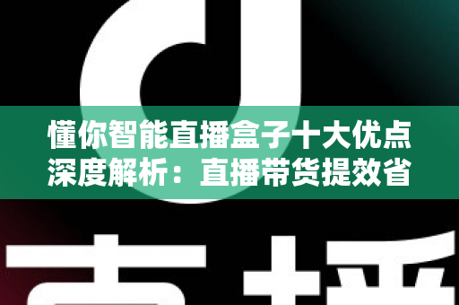 懂你智能直播盒子十大优点深度解析:直播带货提效省心的智能神器 懂你智能直播盒子十大优点深度解析:直播带货提效省心的智能神器