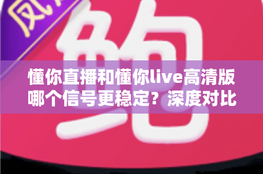 懂你直播和懂你live高清版哪个信号更稳定?深度对比分析与选择指南 懂你直播和懂你live高清版哪个信号更稳定?深度对比分析与选择指南