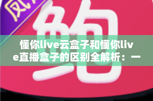 懂你live云盒子和懂你live直播盒子的区别全解析:一文读懂两大设备,助你选对直播利器 懂你live云盒子和懂你live直播盒子的区别全解析:一文读懂两大设备,助你选对直播利器