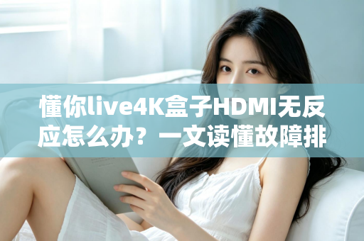 懂你live4K盒子HDMI无反应怎么办?一文读懂故障排查与实用解决技巧 懂你live4K盒子HDMI无反应怎么办?一文读懂故障排查与实用解决技巧