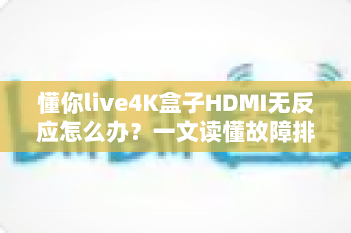 懂你live4K盒子HDMI无反应怎么办?一文读懂故障排查与实用解决技巧 懂你live4K盒子HDMI无反应怎么办?一文读懂故障排查与实用解决技巧