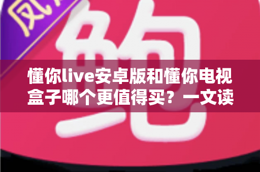 懂你live安卓版和懂你电视盒子哪个更值得买?一文读懂两者差异与选购攻略 懂你live安卓版和懂你电视盒子哪个更值得买?一文读懂两者差异与选购攻略