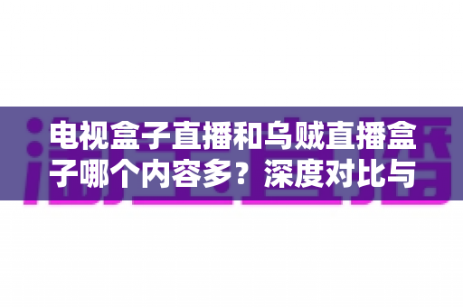电视盒子直播和乌贼直播盒子哪个内容多?深度对比与选购指南 电视盒子直播和乌贼直播盒子哪个内容多?深度对比与选购指南