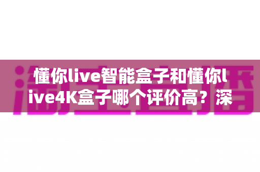 懂你live智能盒子和懂你live4K盒子哪个评价高?深度对比测评帮你选对不选贵! 懂你live智能盒子和懂你live4K盒子哪个评价高?深度对比测评帮你选对不选贵!