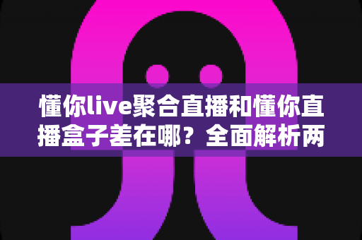 懂你live聚合直播和懂你直播盒子差在哪?全面解析两款工具的核心差异,帮你选对看播神器 懂你live聚合直播和懂你直播盒子差在哪?全面解析两款工具的核心差异,帮你选对看播神器