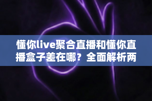 懂你live聚合直播和懂你直播盒子差在哪？全面解析两款工具的核心差异，帮你选对看播神器