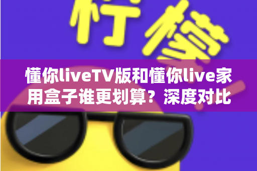 懂你liveTV版和懂你live家用盒子谁更划算?深度对比帮你选对不选贵 懂你liveTV版和懂你live家用盒子谁更划算?深度对比帮你选对不选贵