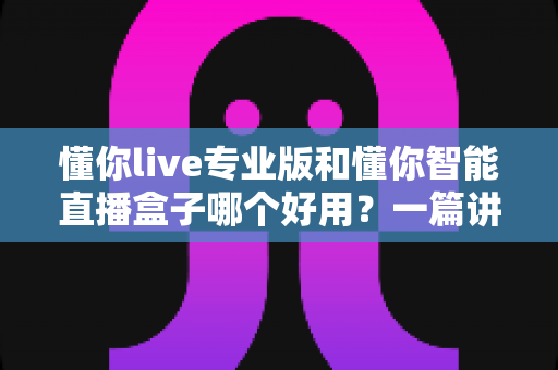 懂你live专业版和懂你智能直播盒子哪个好用?一篇讲透的深度对比评测指南,帮你选对直播神器 懂你live专业版和懂你智能直播盒子哪个好用?一篇讲透的深度对比评测指南,帮你选对直播神器