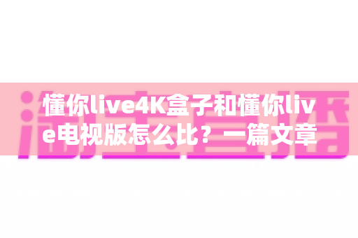 懂你live4K盒子和懂你live电视版怎么比？一篇文章帮你选对家庭观影方案