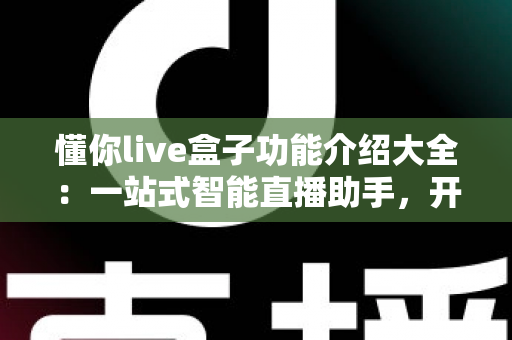 懂你live盒子功能介绍大全：一站式智能直播助手，开播更轻松、人气更火爆