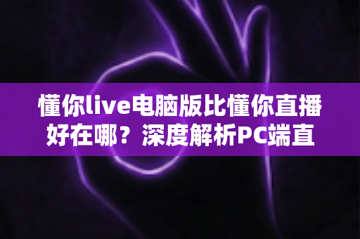 懂你live电脑版比懂你直播好在哪？深度解析PC端直播的核心优势与使用体验